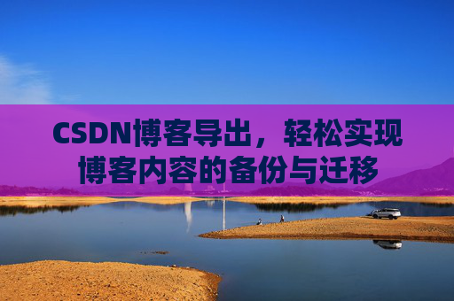 CSDN博客导出，轻松实现博客内容的备份与迁移