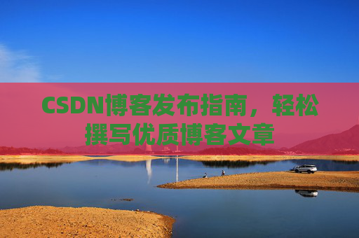 CSDN博客发布指南，轻松撰写优质博客文章